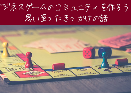 ビジネスゲームのコミュニティを作ろうと思い至ったきっかけの話