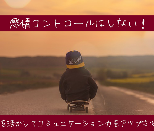 感情コントロールはしない!感情を活かしてコミュニケーション力をアップさせよう
