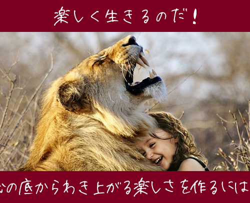 楽しく生きるのだ!心の底から湧き上がる楽しさを作るには?